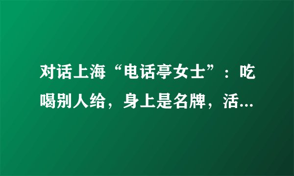 对话上海“电话亭女士”：吃喝别人给，身上是名牌，活得简单自由
