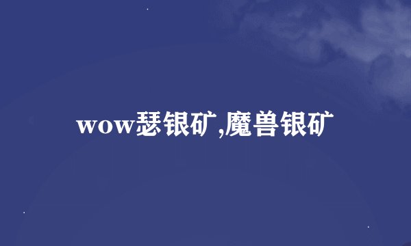 wow瑟银矿,魔兽银矿
