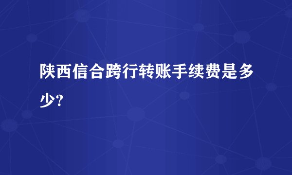 陕西信合跨行转账手续费是多少?