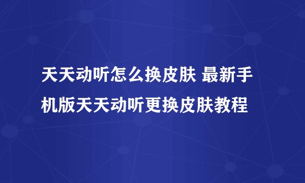 天天动听怎么换皮肤 最新手机版天天动听更换皮肤教程
