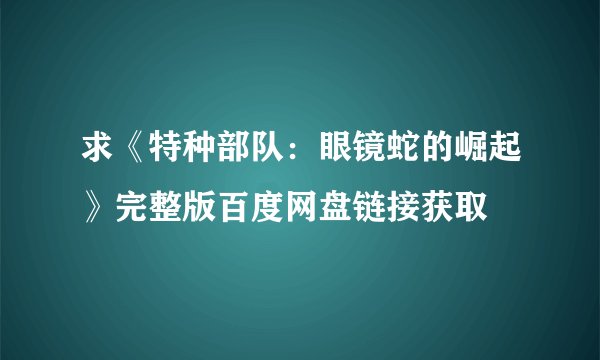 求《特种部队：眼镜蛇的崛起》完整版百度网盘链接获取