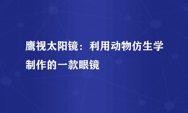 鹰视太阳镜:利用动物仿生学制作的一款眼镜