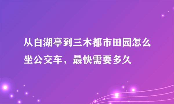 从白湖亭到三木都市田园怎么坐公交车，最快需要多久