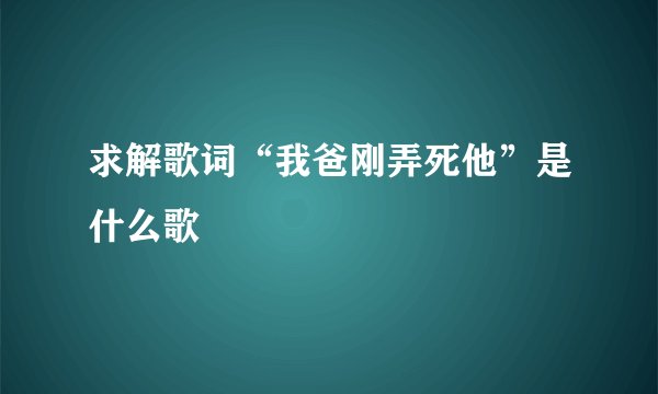 求解歌词“我爸刚弄死他”是什么歌