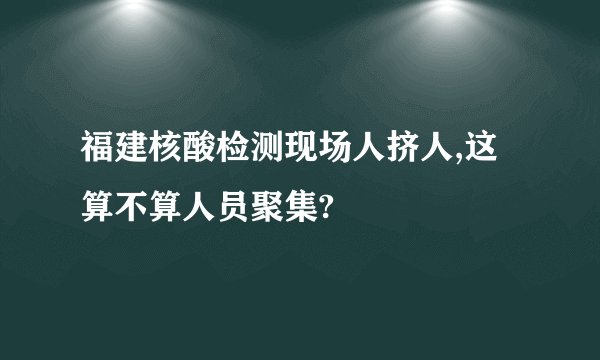 福建核酸检测现场人挤人,这算不算人员聚集?