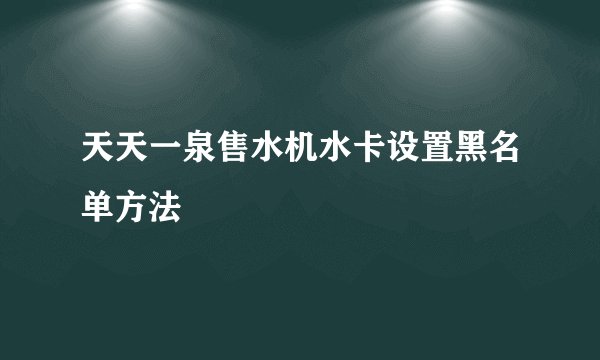 天天一泉售水机水卡设置黑名单方法