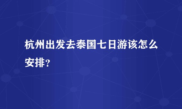 杭州出发去泰国七日游该怎么安排？