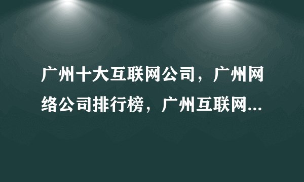 广州十大互联网公司,广州网络公司排行榜,广州互联网企业十强