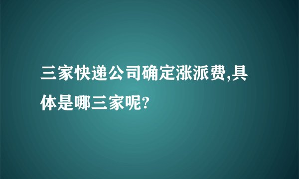 三家快递公司确定涨派费,具体是哪三家呢?