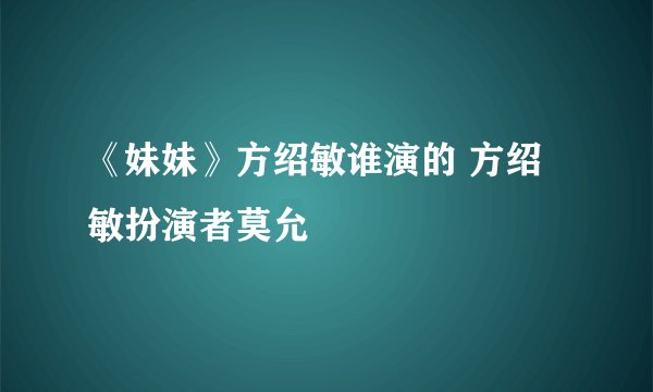 《妹妹》方绍敏谁演的 方绍敏扮演者莫允