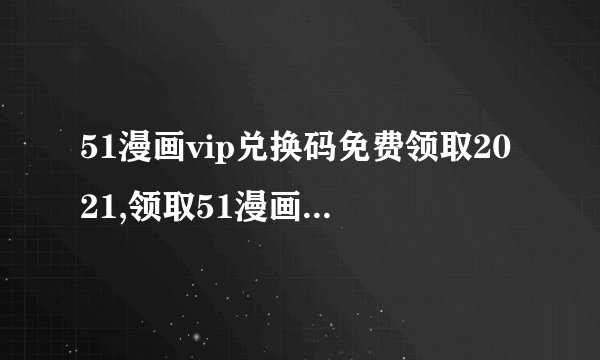 51漫画vip兑换码免费领取2021,领取51漫画VIP兑换码，畅享2021漫画之旅