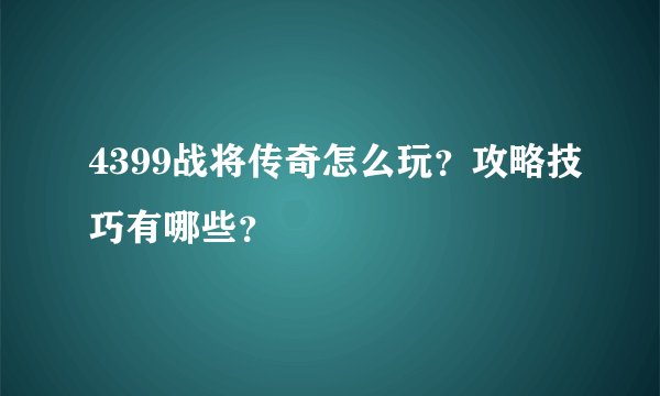 4399战将传奇怎么玩？攻略技巧有哪些？