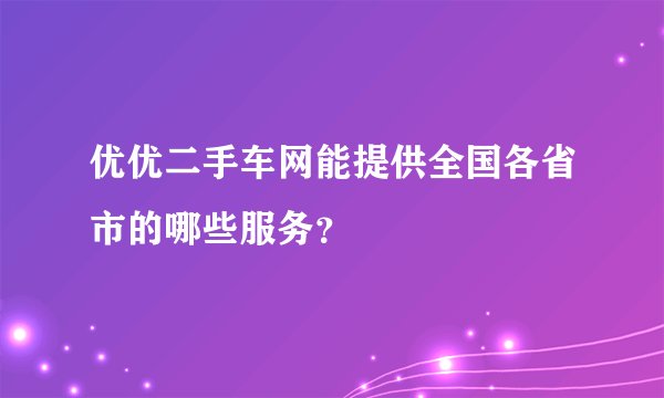优优二手车网能提供全国各省市的哪些服务？