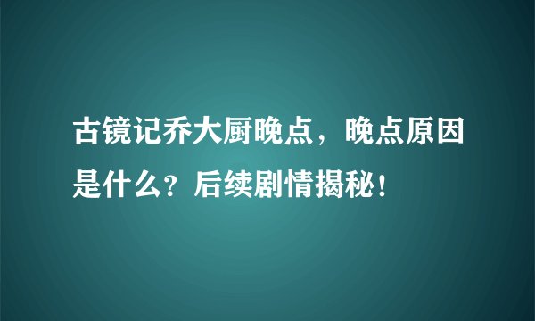 古镜记乔大厨晚点，晚点原因是什么？后续剧情揭秘！