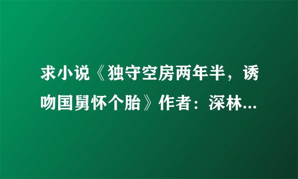 求小说《独守空房两年半，诱吻国舅怀个胎》作者：深林的鹿完整网盘链接下载