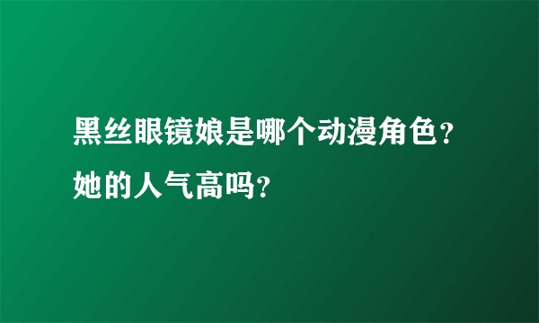 黑丝眼镜娘是哪个动漫角色？她的人气高吗？