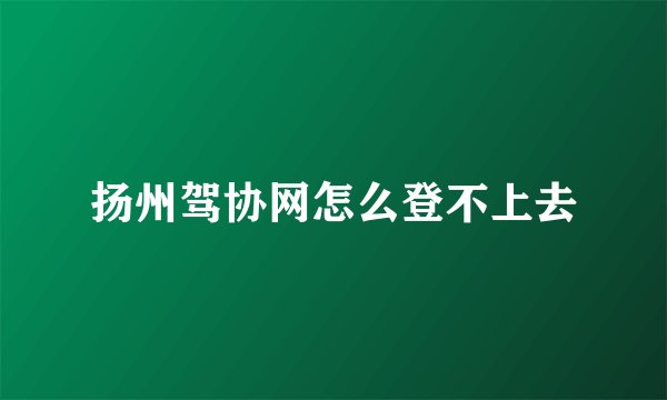 扬州驾协网怎么登不上去