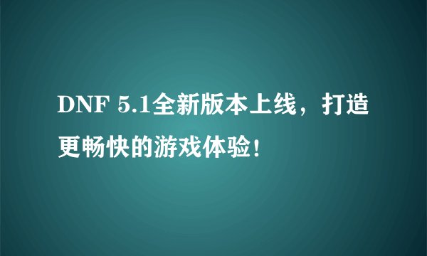 DNF 5.1全新版本上线，打造更畅快的游戏体验！