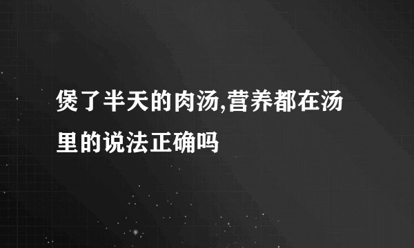 煲了半天的肉汤,营养都在汤里的说法正确吗