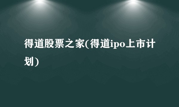 得道股票之家(得道ipo上市计划)