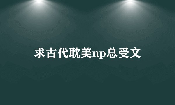 求古代耽美np总受文