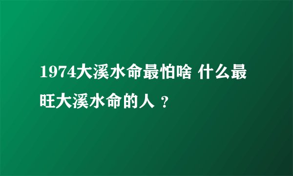 1974大溪水命最怕啥 什么最旺大溪水命的人 ？