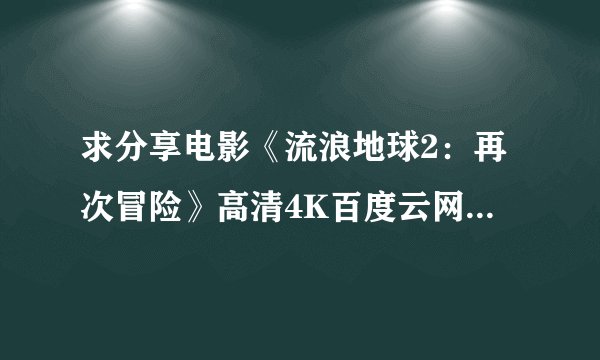 求分享电影《流浪地球2：再次冒险》高清4K百度云网盘未删减完整版，谁能分享？
