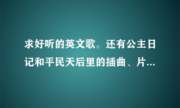 求好听的英文歌。还有公主日记和平民天后里的插曲、片尾曲、片头曲、主题曲