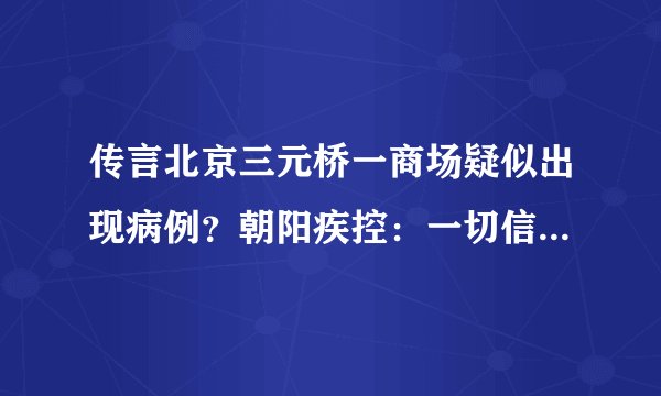 传言北京三元桥一商场疑似出现病例？朝阳疾控：一切信息以官方发布为准
