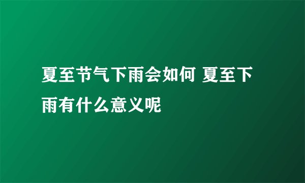 夏至节气下雨会如何 夏至下雨有什么意义呢