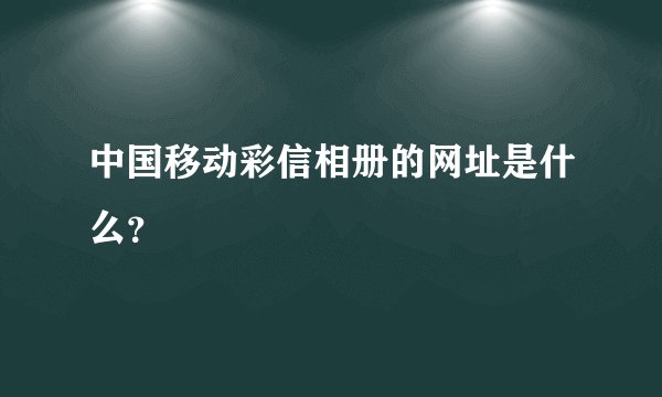 中国移动彩信相册的网址是什么？