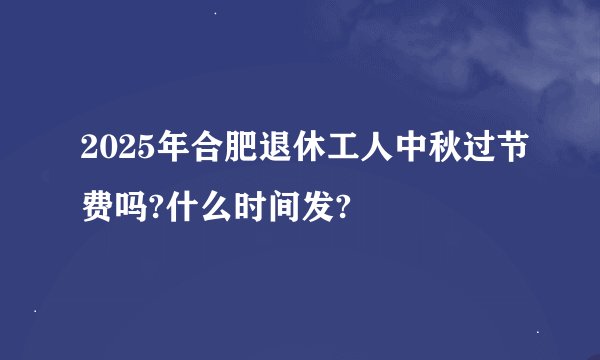 2025年合肥退休工人中秋过节费吗?什么时间发?