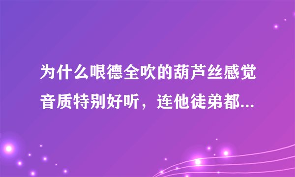 为什么哏德全吹的葫芦丝感觉音质特别好听,连他徒弟都吹不出他那种境界,什么情况?