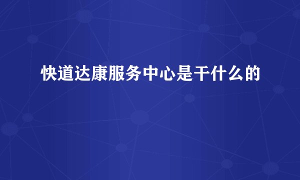 快道达康服务中心是干什么的