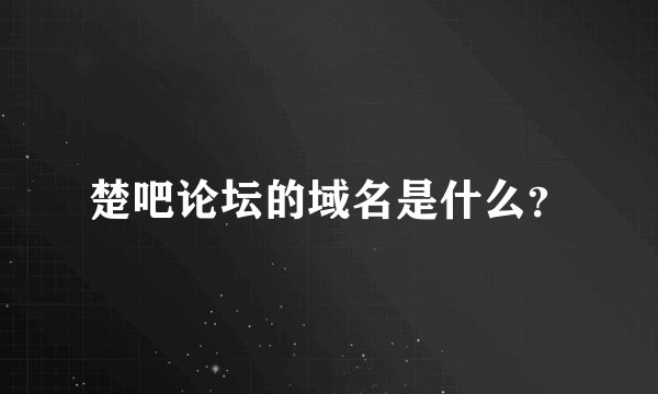 楚吧论坛的域名是什么?