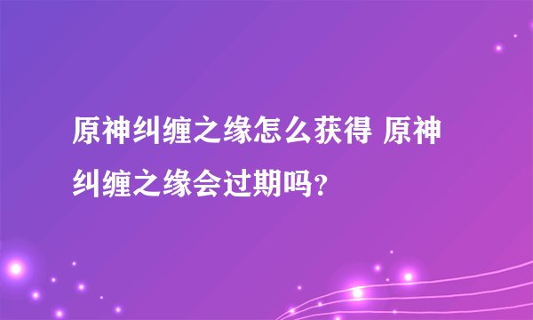原神纠缠之缘怎么获得 原神纠缠之缘会过期吗？