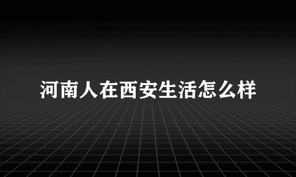 河南人在西安生活怎么样