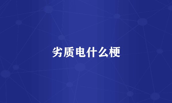 劣质电什么梗