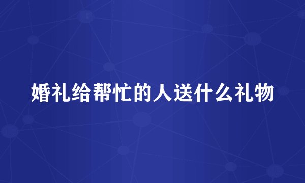 婚礼给帮忙的人送什么礼物