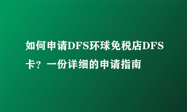 如何申请DFS环球免税店DFS卡？一份详细的申请指南