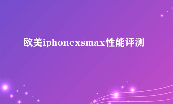 欧美iphonexsmax性能评测