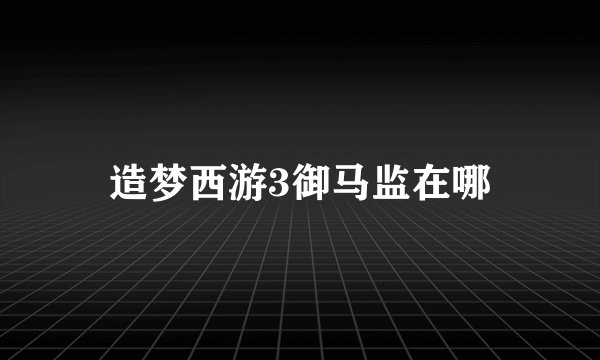造梦西游3御马监在哪