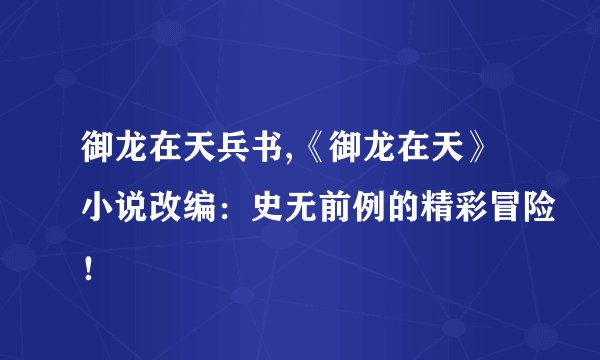 御龙在天兵书,《御龙在天》小说改编：史无前例的精彩冒险！