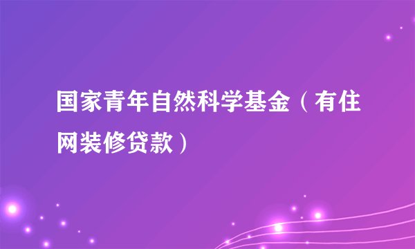 国家青年自然科学基金（有住网装修贷款）