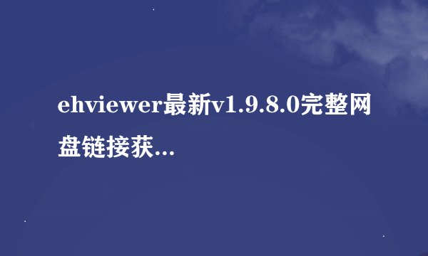 ehviewer最新v1.9.8.0完整网盘链接获取在哪里