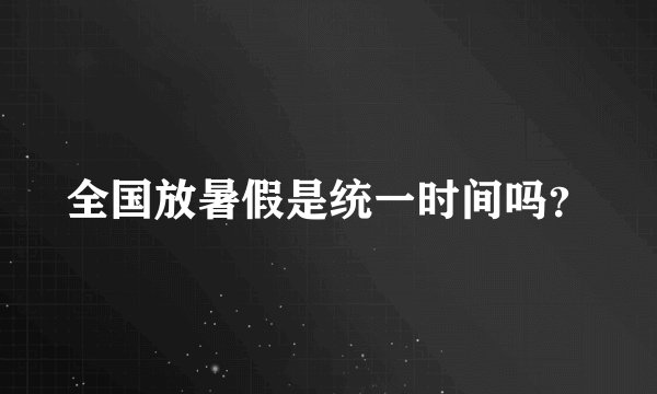 全国放暑假是统一时间吗？