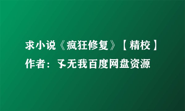 求小说《疯狂修复》【精校】作者：孓无我百度网盘资源