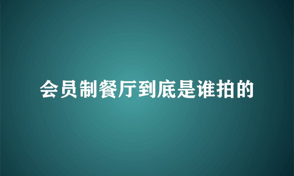 会员制餐厅到底是谁拍的