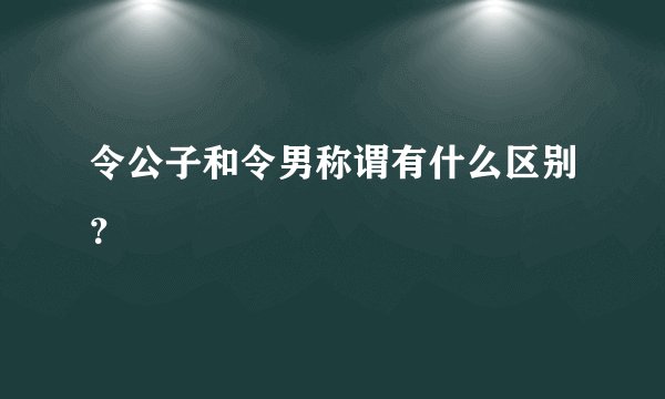 令公子和令男称谓有什么区别？