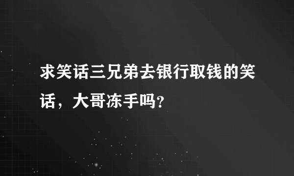 求笑话三兄弟去银行取钱的笑话，大哥冻手吗？